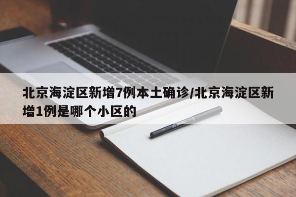 北京海淀区新增7例本土确诊/北京海淀区新增1例是哪个小区的