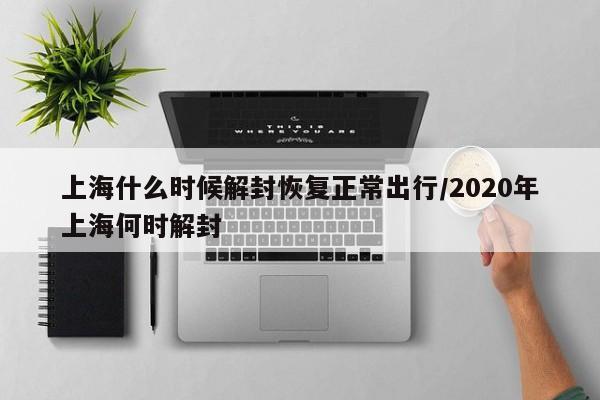 上海什么时候解封恢复正常出行/2020年上海何时解封