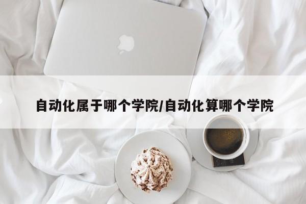 自动化属于哪个学院/自动化算哪个学院
