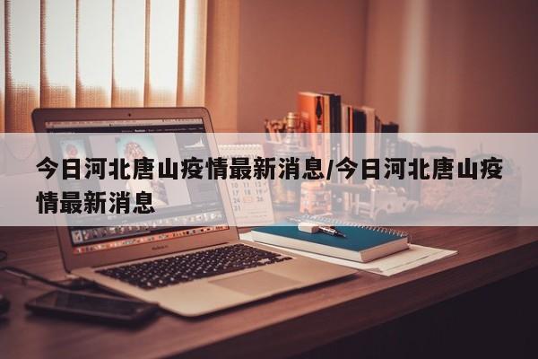 今日河北唐山疫情最新消息/今日河北唐山疫情最新消息