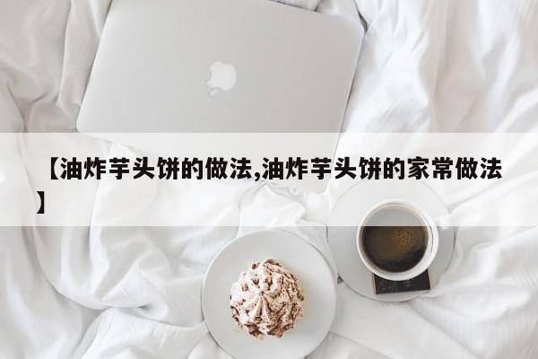 【油炸芋头饼的做法,油炸芋头饼的家常做法】