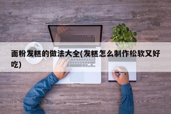 面粉发糕的做法大全(发糕怎么制作松软又好吃)