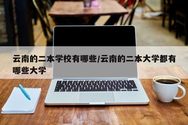 云南的二本学校有哪些/云南的二本大学都有哪些大学