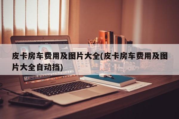 皮卡房车费用及图片大全(皮卡房车费用及图片大全自动挡)