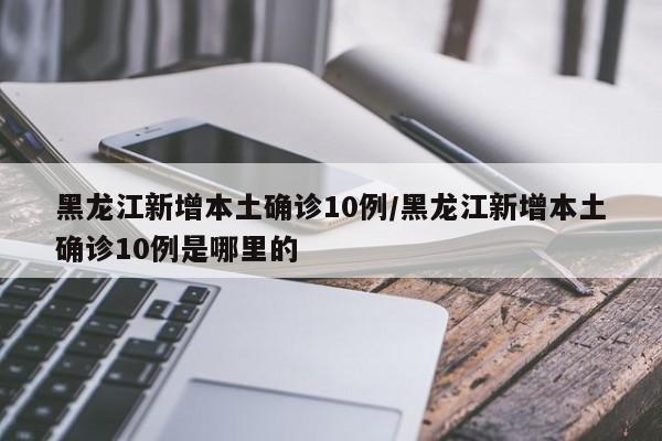黑龙江新增本土确诊10例/黑龙江新增本土确诊10例是哪里的