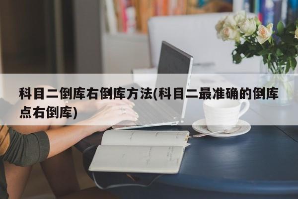 科目二倒库右倒库方法(科目二最准确的倒库点右倒库)
