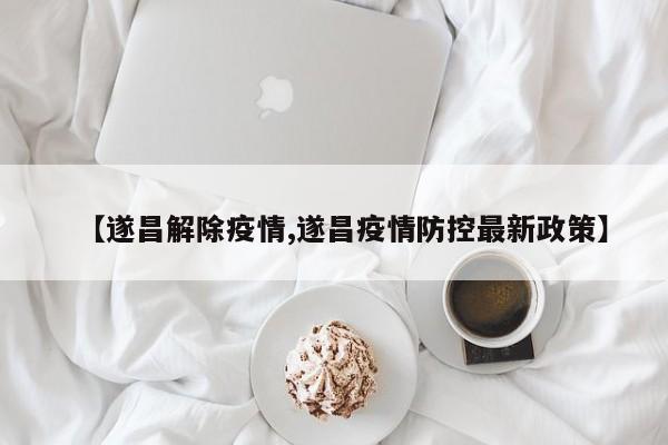 【遂昌解除疫情,遂昌疫情防控最新政策】