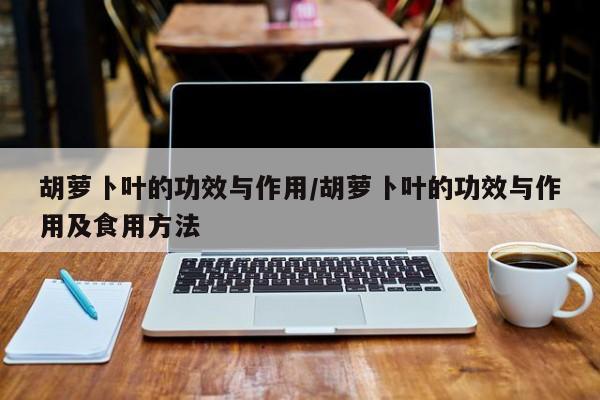 胡萝卜叶的功效与作用/胡萝卜叶的功效与作用及食用方法