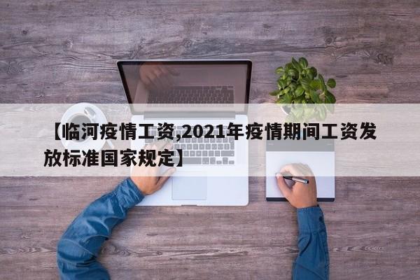 【临河疫情工资,2021年疫情期间工资发放标准国家规定】