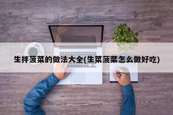 生拌菠菜的做法大全(生菜菠菜怎么做好吃)