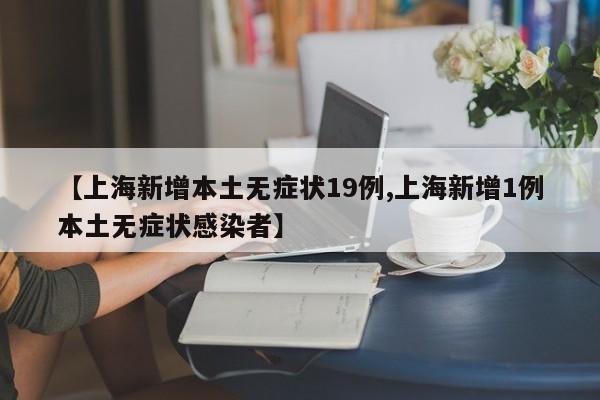 【上海新增本土无症状19例,上海新增1例本土无症状感染者】